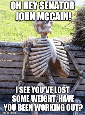 Waiting Skeleton | OH HEY SENATOR JOHN MCCAIN! I SEE YOU'VE LOST SOME WEIGHT, HAVE YOU BEEN WORKING OUT? | image tagged in memes,waiting skeleton | made w/ Imgflip meme maker