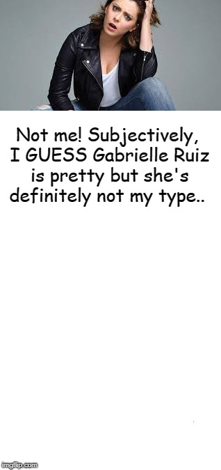 Not me! Subjectively, I GUESS Gabrielle Ruiz is pretty but she's definitely not my type.. | made w/ Imgflip meme maker