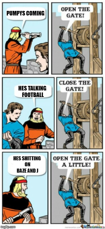 Open the gate a little | PUMPYS COMING; HES TALKING FOOTBALL; HES SHITTING ON BAZE AND J | image tagged in open the gate a little | made w/ Imgflip meme maker