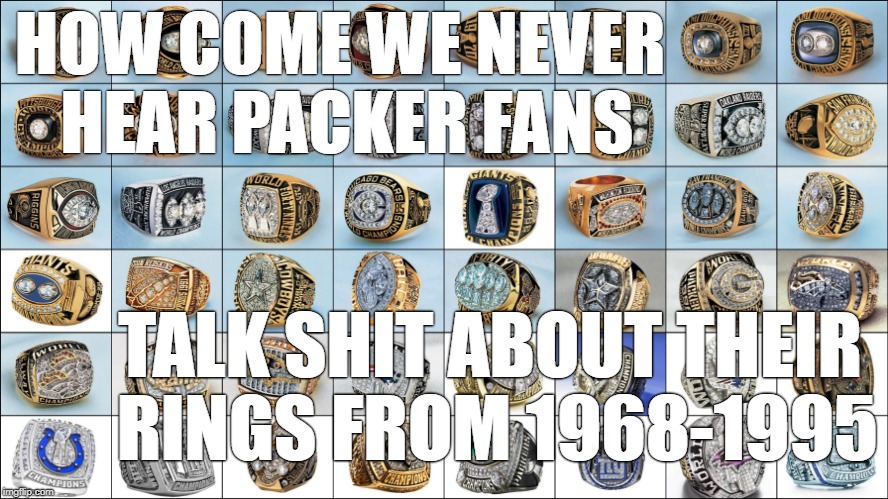 HOW COME WE NEVER HEAR PACKER FANS; TALK SHIT ABOUT THEIR RINGS FROM 1968-1995 | image tagged in packers,green bay packers,we got rings,nfl rings,superbowl rings | made w/ Imgflip meme maker