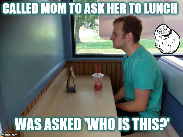 Forever Alone Guy: Human Edition  | CALLED MOM TO ASK HER TO LUNCH; WAS ASKED 'WHO IS THIS?' | image tagged in forever alone booth,forever alone guy,memes | made w/ Imgflip meme maker