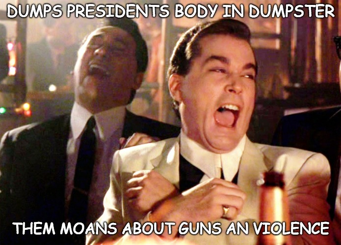 Another Liberal Paradox The Do As We Say Not As We Do Hypothesis | DUMPS PRESIDENTS BODY IN DUMPSTER; THEM MOANS ABOUT GUNS AN VIOLENCE | image tagged in memes,good fellas hilarious | made w/ Imgflip meme maker