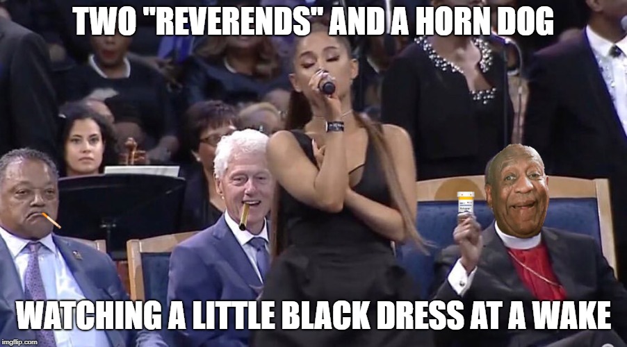Three hard on walk into a wake | TWO "REVERENDS" AND A HORN DOG; WATCHING A LITTLE BLACK DRESS AT A WAKE | image tagged in bill clinton,bill cosby,jesse jackson,aretha franklin,ariana grande,mini dress | made w/ Imgflip meme maker