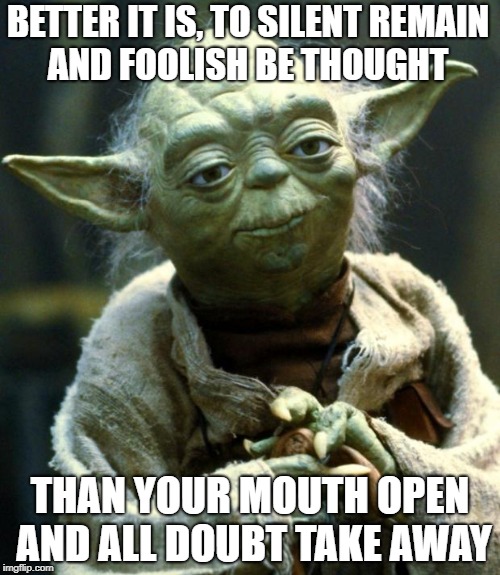 Star Wars Yoda Meme | BETTER IT IS, TO SILENT REMAIN AND FOOLISH BE THOUGHT; THAN YOUR MOUTH OPEN AND ALL DOUBT TAKE AWAY | image tagged in memes,star wars yoda | made w/ Imgflip meme maker