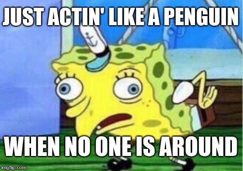 Mocking Spongebob | JUST ACTIN' LIKE A PENGUIN; WHEN NO ONE IS AROUND | image tagged in memes,mocking spongebob | made w/ Imgflip meme maker