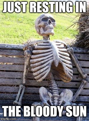 Waiting Skeleton Meme | JUST RESTING IN; THE BLOODY SUN | image tagged in memes,waiting skeleton | made w/ Imgflip meme maker