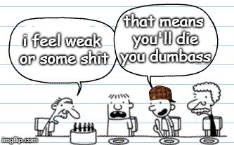 just a random meme i randomly made | that means you'll die you dumbass; i feel weak or some shit | image tagged in scumbag,savage,diary of a wimpy kid,lol so funny,next year i want a chocolate cake | made w/ Imgflip meme maker