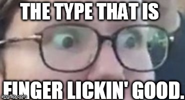 THE TYPE THAT IS FINGER LICKIN' GOOD. | made w/ Imgflip meme maker