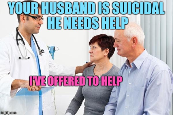 Depressed married guy | YOUR HUSBAND IS SUICIDAL HE NEEDS HELP; I'VE OFFERED TO HELP | image tagged in how people view doctors | made w/ Imgflip meme maker