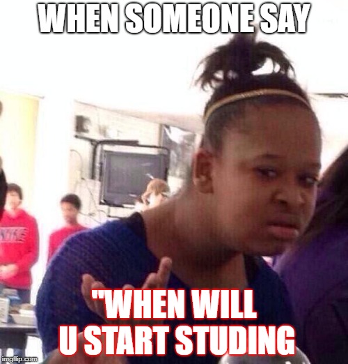 Black Girl Wat | WHEN SOMEONE SAY; ''WHEN WILL U START STUDING | image tagged in memes,black girl wat | made w/ Imgflip meme maker