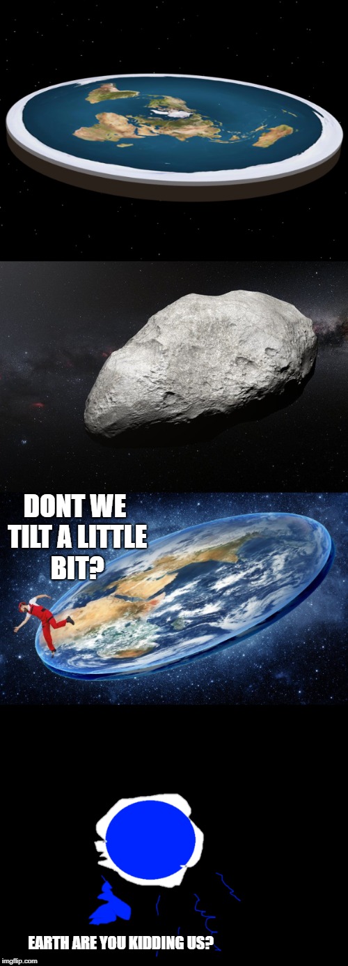 if earth was flat we would be scared of asteroids  | DONT WE TILT A LITTLE BIT? EARTH ARE YOU KIDDING US? | image tagged in flat earth | made w/ Imgflip meme maker