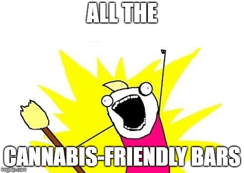 X All The Y Meme | ALL THE; CANNABIS-FRIENDLY BARS | image tagged in memes,x all the y | made w/ Imgflip meme maker