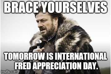 sean bean | BRACE YOURSELVES; TOMORROW IS INTERNATIONAL FRED APPRECIATION DAY. | image tagged in sean bean | made w/ Imgflip meme maker