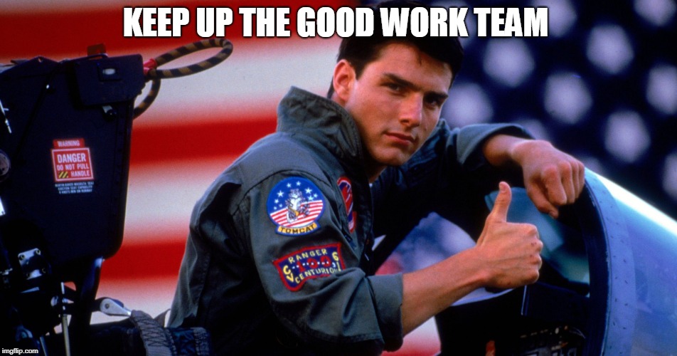 Top Gun Congratulations | KEEP UP THE GOOD WORK TEAM | image tagged in top gun congratulations | made w/ Imgflip meme maker