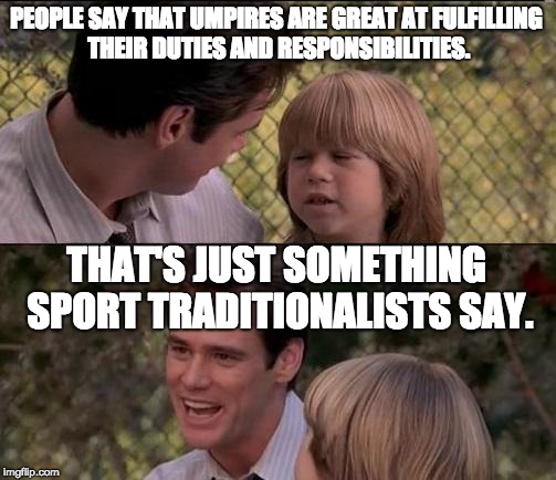 Typical Sport Traditionalists | PEOPLE SAY THAT UMPIRES ARE GREAT AT FULFILLING THEIR DUTIES AND RESPONSIBILITIES. THAT'S JUST SOMETHING SPORT TRADITIONALISTS SAY. | image tagged in memes,thats just something x say,corruption,tradition,sport | made w/ Imgflip meme maker