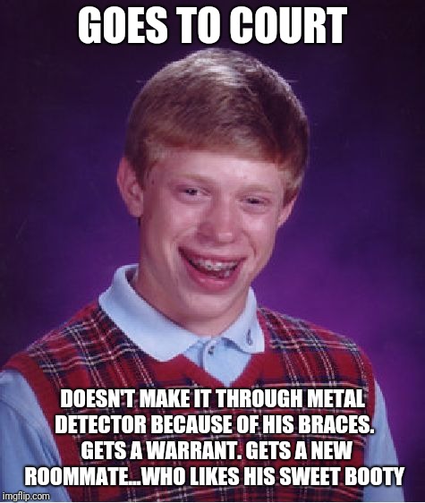 Bad Luck Brian | GOES TO COURT; DOESN'T MAKE IT THROUGH METAL DETECTOR BECAUSE OF HIS BRACES.  GETS A WARRANT. GETS A NEW ROOMMATE...WHO LIKES HIS SWEET BOOTY | image tagged in memes,bad luck brian | made w/ Imgflip meme maker