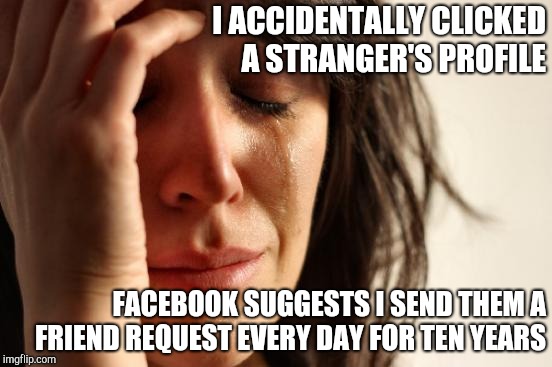 Fat finger problems | I ACCIDENTALLY CLICKED A STRANGER'S PROFILE; FACEBOOK SUGGESTS I SEND THEM A FRIEND REQUEST EVERY DAY FOR TEN YEARS | image tagged in memes,first world problems | made w/ Imgflip meme maker