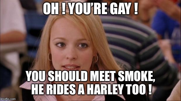 Its Not Going To Happen | OH ! YOU’RE GAY ! YOU SHOULD MEET SMOKE, HE RIDES A HARLEY TOO ! | image tagged in memes,its not going to happen | made w/ Imgflip meme maker