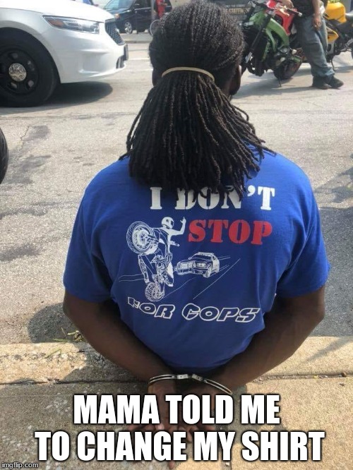 MAMA TOLD ME TO CHANGE MY SHIRT | image tagged in i don't stop for cops | made w/ Imgflip meme maker