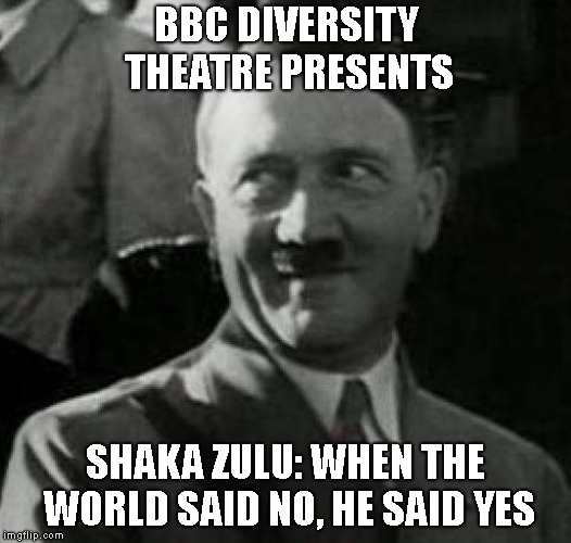 Hitler laugh  | BBC DIVERSITY THEATRE PRESENTS; SHAKA ZULU: WHEN THE WORLD SAID NO, HE SAID YES | image tagged in hitler laugh | made w/ Imgflip meme maker