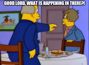 Good Lord Steamed Hams | GOOD LORD, WHAT IS HAPPENING IN THERE?! | image tagged in good lord steamed hams,steamed hams | made w/ Imgflip meme maker