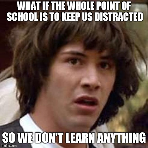 Conspiracy Keanu Meme | WHAT IF THE WHOLE POINT OF SCHOOL IS TO KEEP US DISTRACTED SO WE DON'T LEARN ANYTHING | image tagged in memes,conspiracy keanu | made w/ Imgflip meme maker