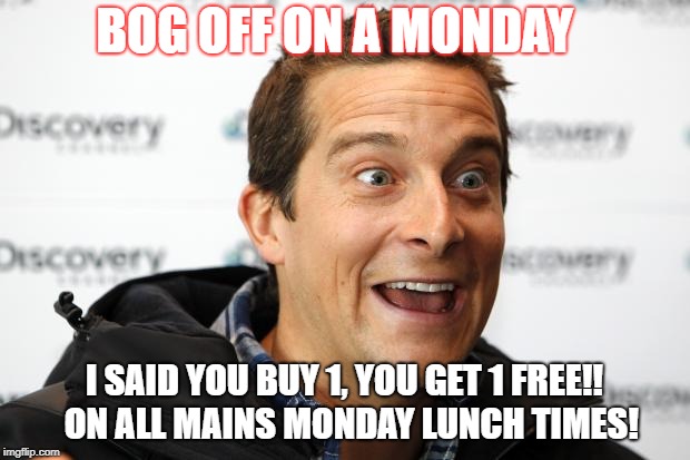 Bear Grylls Approved Food | BOG OFF ON A MONDAY; I SAID YOU BUY 1, YOU GET 1 FREE!! 
ON ALL MAINS MONDAY LUNCH TIMES! | image tagged in bear grylls approved food | made w/ Imgflip meme maker