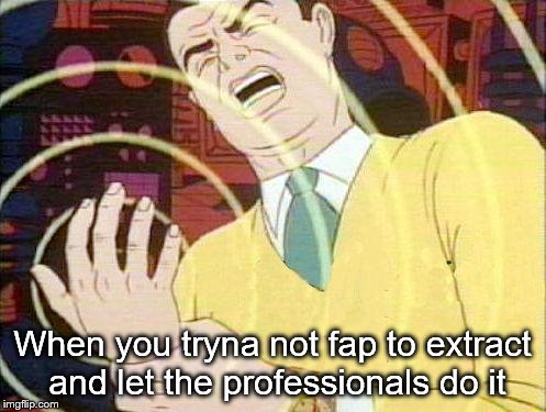 must not fap | When you tryna not fap to extract and let the professionals do it | image tagged in must not fap | made w/ Imgflip meme maker