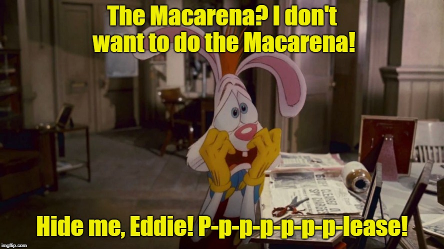 Roger Rabbit | The Macarena? I don't want to do the Macarena! Hide me, Eddie! P-p-p-p-p-p-p-lease! | image tagged in roger rabbit | made w/ Imgflip meme maker