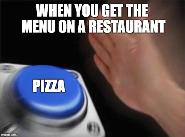 Blank Nut Button | WHEN YOU GET THE MENU ON A RESTAURANT; PIZZA | image tagged in memes,blank nut button | made w/ Imgflip meme maker