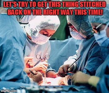 Heart surgery | LET'S TRY TO GET THIS THING STITCHED BACK ON THE RIGHT WAY THIS TIME! | image tagged in heart surgery | made w/ Imgflip meme maker