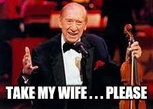 Henny youngman  | TAKE MY WIFE . . . PLEASE | image tagged in henny youngman | made w/ Imgflip meme maker