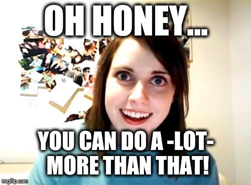 Overly Attached Girlfriend Meme | OH HONEY... YOU CAN DO A -LOT- MORE THAN THAT! | image tagged in memes,overly attached girlfriend | made w/ Imgflip meme maker