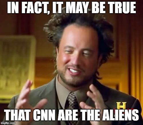 Ancient Aliens Meme | IN FACT, IT MAY BE TRUE; THAT CNN ARE THE ALIENS | image tagged in memes,ancient aliens | made w/ Imgflip meme maker