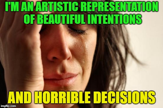 Decisions, decisions. | I'M AN ARTISTIC REPRESENTATION OF BEAUTIFUL INTENTIONS; AND HORRIBLE DECISIONS | image tagged in memes,first world problems,funny | made w/ Imgflip meme maker