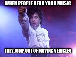 Prince | WHEN PEOPLE HEAR YOUR MUSIC; THEY JUMP OUT OF MOVING VEHICLES | image tagged in prince | made w/ Imgflip meme maker