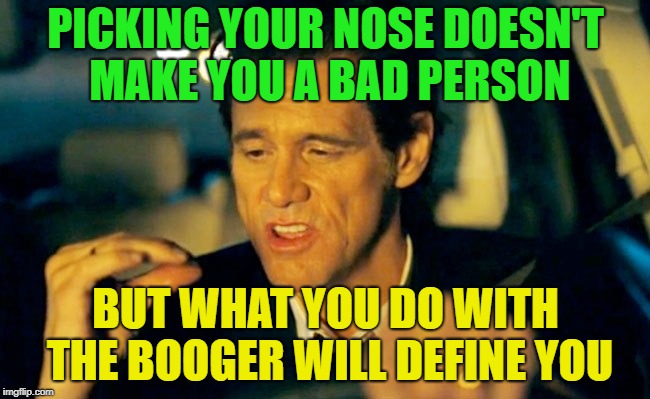Boogers | ‪PICKING YOUR NOSE DOESN'T MAKE YOU A BAD PERSON; BUT WHAT YOU DO WITH THE BOOGER WILL DEFINE YOU | image tagged in memes,funny,boogers | made w/ Imgflip meme maker
