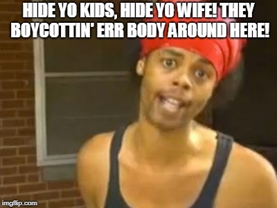Hide Yo Kids Hide Yo Wife Meme | HIDE YO KIDS, HIDE YO WIFE! THEY BOYCOTTIN' ERR BODY AROUND HERE! | image tagged in memes,hide yo kids hide yo wife | made w/ Imgflip meme maker