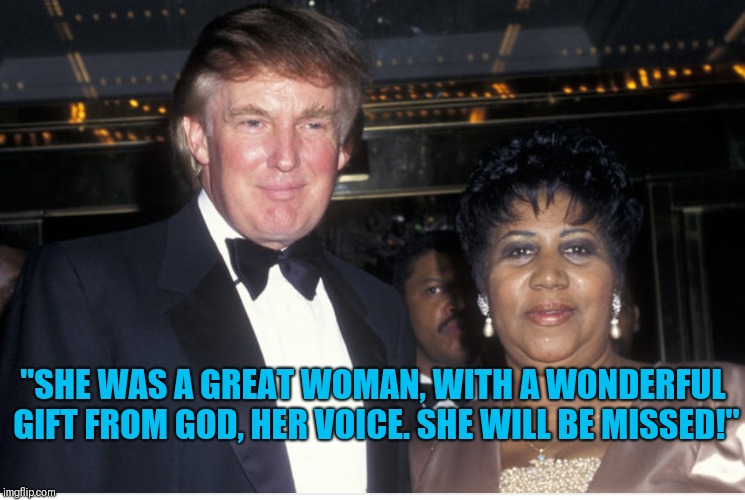 Trump & Aretha | "SHE WAS A GREAT WOMAN, WITH A WONDERFUL GIFT FROM GOD, HER VOICE. SHE WILL BE MISSED!" | image tagged in aretha franklin,donald trump | made w/ Imgflip meme maker