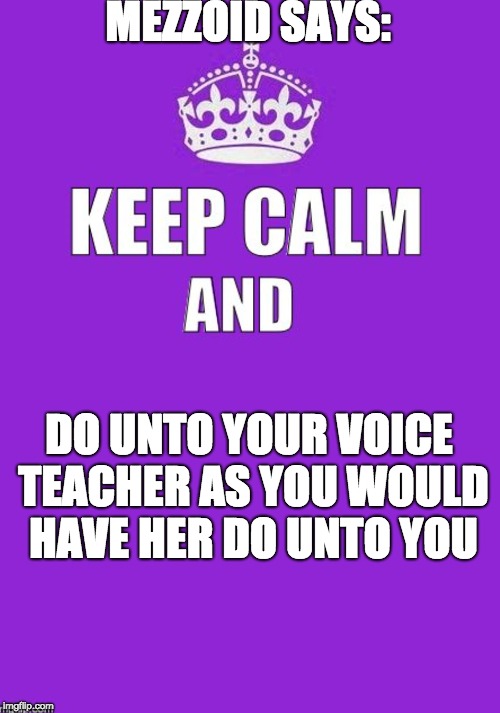 keep calm | MEZZOID SAYS:; DO UNTO YOUR VOICE TEACHER AS YOU WOULD HAVE HER DO UNTO YOU | image tagged in keep calm | made w/ Imgflip meme maker