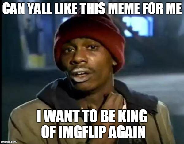 Y'all Got Any More Of That | CAN YALL LIKE THIS MEME FOR ME; I WANT TO BE KING OF IMGFLIP AGAIN | image tagged in memes,y'all got any more of that | made w/ Imgflip meme maker