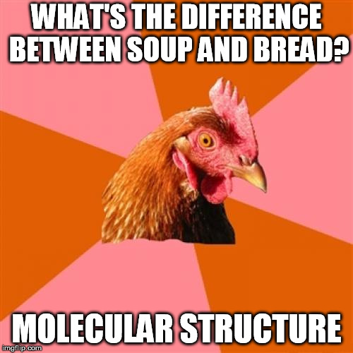 anti joke | WHAT'S THE DIFFERENCE BETWEEN SOUP AND BREAD? MOLECULAR STRUCTURE | image tagged in meme,anti joke | made w/ Imgflip meme maker