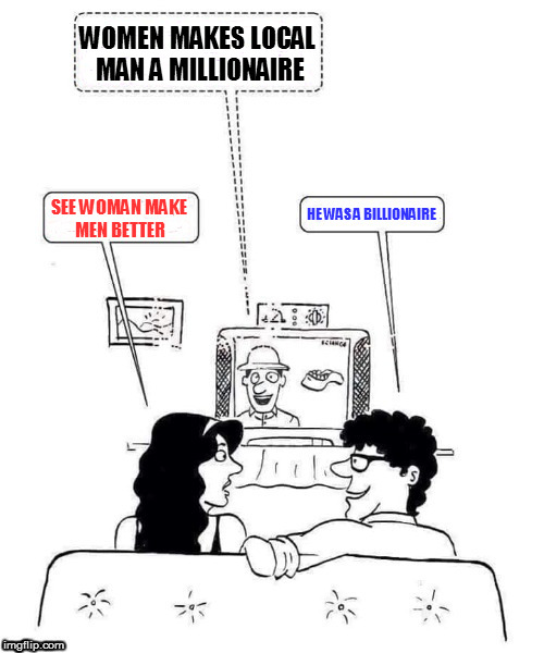 WOMEN MAKES LOCAL MAN A MILLIONAIRE HE WAS A BILLIONAIRE SEE WOMAN MAKE MEN BETTER | made w/ Imgflip meme maker