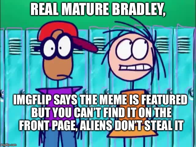 Real Mature Bradley 2: A much better one.  | REAL MATURE BRADLEY, IMGFLIP SAYS THE MEME IS FEATURED BUT YOU CAN’T FIND IT ON THE FRONT PAGE, ALIENS DON’T STEAL IT | image tagged in funny memes | made w/ Imgflip meme maker