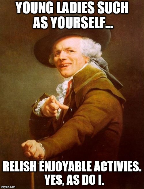 Girls Like You | YOUNG LADIES SUCH AS YOURSELF... RELISH ENJOYABLE ACTIVIES.  YES, AS DO I. | image tagged in memes,joseph ducreux,girls like you | made w/ Imgflip meme maker