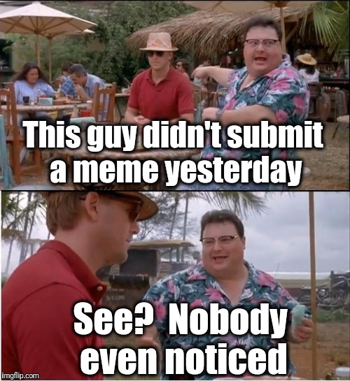 Where's the love, people? | This guy didn't submit a meme yesterday; See?  Nobody even noticed | image tagged in memes,see nobody cares | made w/ Imgflip meme maker