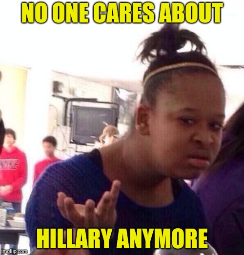 Black Girl Wat Meme | NO ONE CARES ABOUT HILLARY ANYMORE | image tagged in memes,black girl wat | made w/ Imgflip meme maker