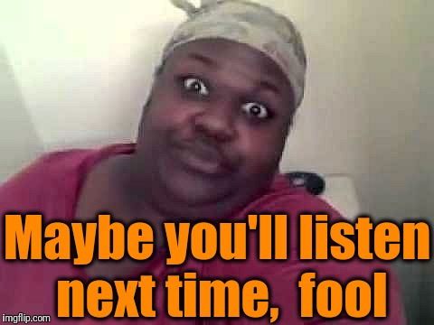 Black woman | Maybe you'll listen next time,  fool | image tagged in black woman | made w/ Imgflip meme maker