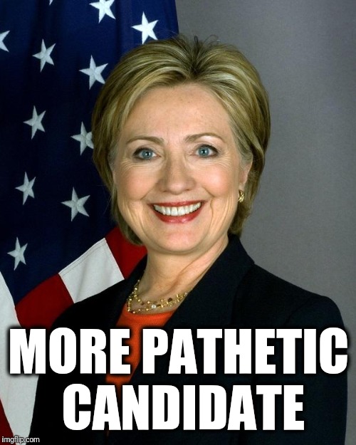 Hillary Clinton Meme | MORE PATHETIC CANDIDATE | image tagged in memes,hillary clinton | made w/ Imgflip meme maker