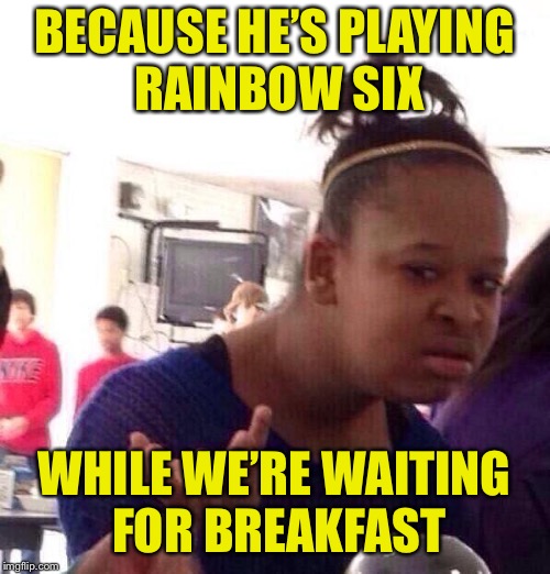 Black Girl Wat Meme | BECAUSE HE’S PLAYING RAINBOW SIX WHILE WE’RE WAITING FOR BREAKFAST | image tagged in memes,black girl wat | made w/ Imgflip meme maker
